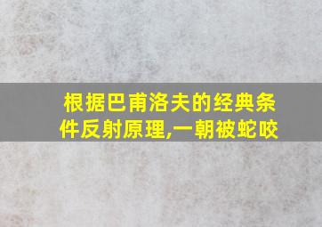 根据巴甫洛夫的经典条件反射原理,一朝被蛇咬