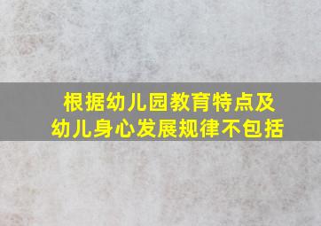 根据幼儿园教育特点及幼儿身心发展规律不包括