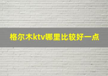 格尔木ktv哪里比较好一点