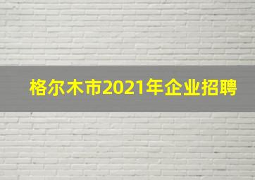 格尔木市2021年企业招聘