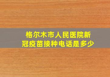 格尔木市人民医院新冠疫苗接种电话是多少