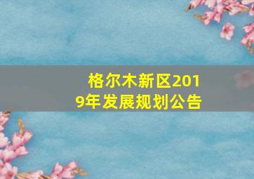 格尔木新区2019年发展规划公告