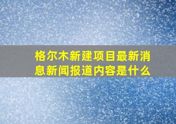 格尔木新建项目最新消息新闻报道内容是什么