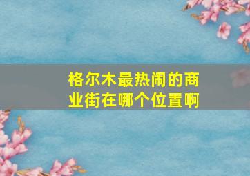 格尔木最热闹的商业街在哪个位置啊