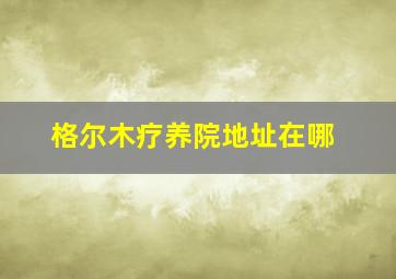 格尔木疗养院地址在哪