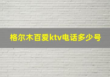 格尔木百爱ktv电话多少号