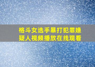 格斗女选手暴打犯罪嫌疑人视频播放在线观看