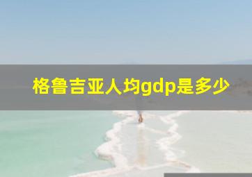 格鲁吉亚人均gdp是多少