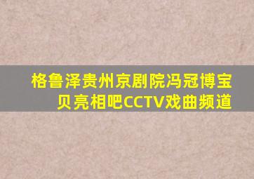 格鲁泽贵州京剧院冯冠博宝贝亮相吧CCTV戏曲频道