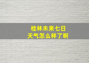 桂林未来七日天气怎么样了啊