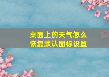 桌面上的天气怎么恢复默认图标设置