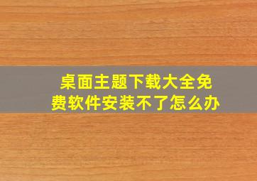 桌面主题下载大全免费软件安装不了怎么办