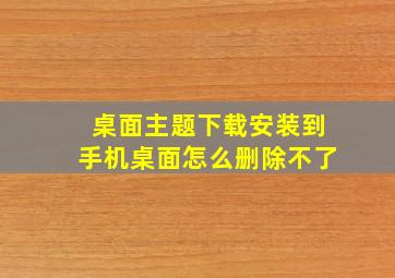 桌面主题下载安装到手机桌面怎么删除不了