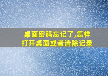 桌面密码忘记了,怎样打开桌面或者清除记录