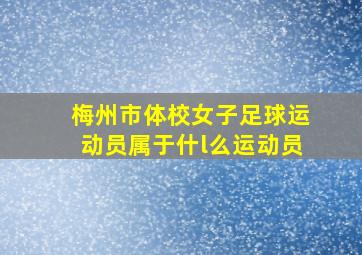 梅州市体校女子足球运动员属于什l么运动员