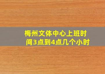 梅州文体中心上班时间3点到4点几个小时