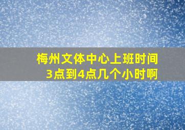 梅州文体中心上班时间3点到4点几个小时啊