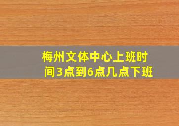 梅州文体中心上班时间3点到6点几点下班