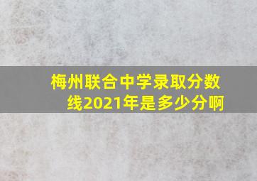 梅州联合中学录取分数线2021年是多少分啊