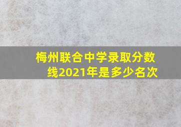 梅州联合中学录取分数线2021年是多少名次