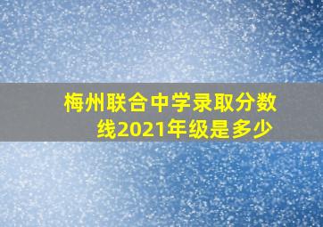 梅州联合中学录取分数线2021年级是多少