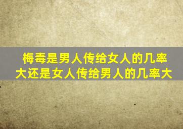 梅毒是男人传给女人的几率大还是女人传给男人的几率大