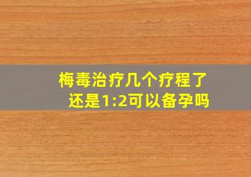 梅毒治疗几个疗程了还是1:2可以备孕吗