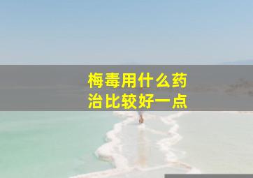 梅毒用什么药治比较好一点