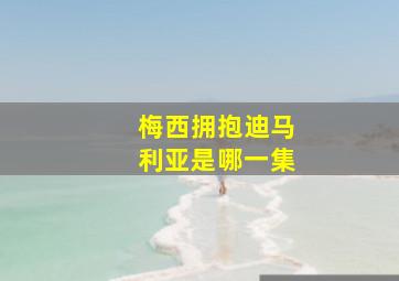 梅西拥抱迪马利亚是哪一集