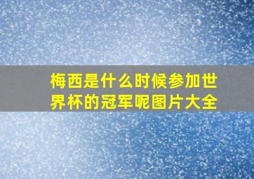 梅西是什么时候参加世界杯的冠军呢图片大全