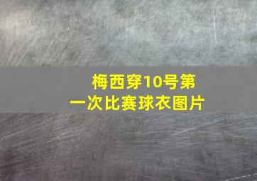 梅西穿10号第一次比赛球衣图片