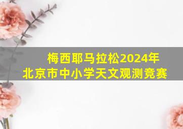 梅西耶马拉松2024年北京市中小学天文观测竞赛