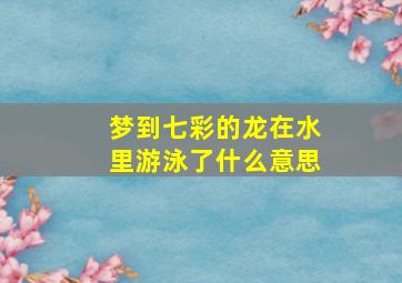 梦到七彩的龙在水里游泳了什么意思