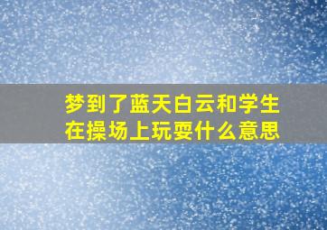 梦到了蓝天白云和学生在操场上玩耍什么意思