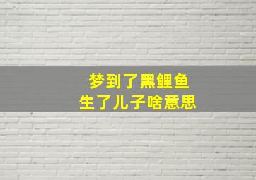 梦到了黑鲤鱼生了儿子啥意思