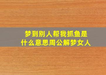 梦到别人帮我抓鱼是什么意思周公解梦女人