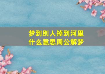 梦到别人掉到河里什么意思周公解梦