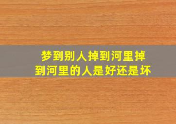 梦到别人掉到河里掉到河里的人是好还是坏