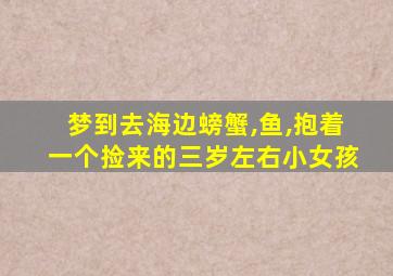 梦到去海边螃蟹,鱼,抱着一个捡来的三岁左右小女孩