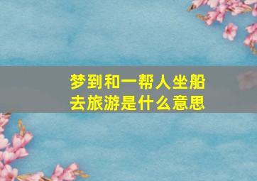 梦到和一帮人坐船去旅游是什么意思