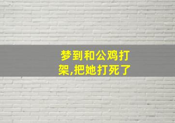 梦到和公鸡打架,把她打死了