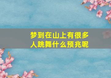 梦到在山上有很多人跳舞什么预兆呢