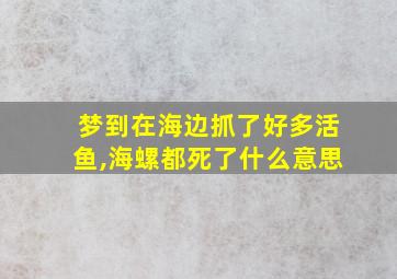 梦到在海边抓了好多活鱼,海螺都死了什么意思