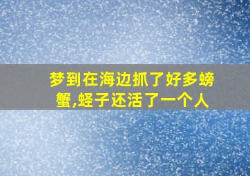 梦到在海边抓了好多螃蟹,蛏子还活了一个人