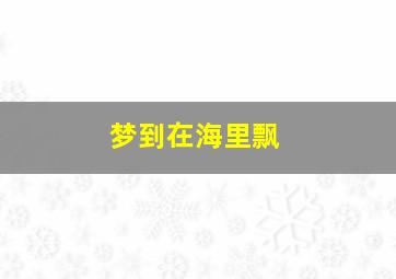 梦到在海里飘