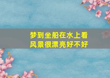 梦到坐船在水上看风景很漂亮好不好