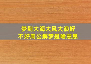 梦到大海大风大浪好不好周公解梦是啥意思