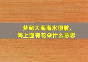 梦到大海海水很脏,海上面有花朵什么意思