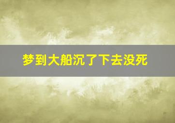 梦到大船沉了下去没死