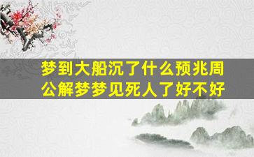 梦到大船沉了什么预兆周公解梦梦见死人了好不好